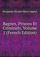 Bagnes, Prisons Et Criminels, Volume 1 (French Edition), Benjamin Nicolas Marie Appert 