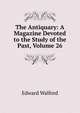 The Antiquary: A Magazine Devoted to the Study of the Past, Volume 26, Edward Walford 
