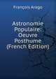 Astronomie Populaire: Oeuvre Posthume (French Edition), Francois Arago 