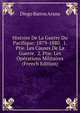 Histoire De La Guerre Du Pacifique: 1879-1880. 1. Ptie. Les Causes De La Guerre. 2. Ptie. Les Operations Militaires (French Edition), Diego Barros Arana 