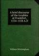A brief discourse of the troubles at Frankfort, 1554-1558 A.D, William Whittingham 