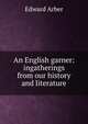 An English garner: ingatherings from our history and literature, Edward Arber 