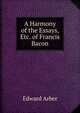 A Harmony of the Essays, Etc. of Francis Bacon, Edward Arber 