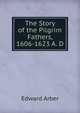 The Story of the Pilgrim Fathers, 1606-1623 A. D., Edward Arber 