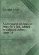 A Discourse of English Poetrie: 1586. Edited by Edward Arber, Issue 26, Edward Arber 