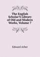 The English Scholar'S Library of Old and Modern Works, Volume 7, Edward Arber 