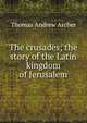 The crusades; the story of the Latin kingdom of Jerusalem, Thomas Andrew Archer 