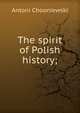 The spirit of Polish history;, Antoni Chooniewski 