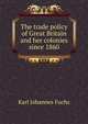 The trade policy of Great Britain and her colonies since 1860, Karl Johannes Fuchs 