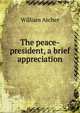 The peace-president, a brief appreciation, Archer, William, 1856-1924 