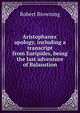 Aristophanes' apology, including a transcript from Euripides, being the last adventure of Balaustion, Robert Browning 