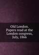 Old London. Papers read at the London congress, July, 1866, 