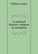 A national theatre: scheme & estimates, Archer, William, 1856-1924 