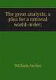 The great analysis; a plea for a rational world-order;, Archer, William, 1856-1924 