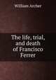 The life, trial, and death of Francisco Ferrer, Archer, William, 1856-1924 