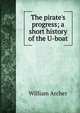 The pirate's progress; a short history of the U-boat, Archer, William, 1856-1924 