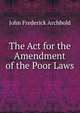 The Act for the Amendment of the Poor Laws, John Frederick Archbold 