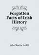 Forgotten Facts of Irish History, John Roche Ardill 