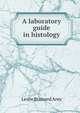 A laboratory guide in histology, Leslie Brainerd Arey 