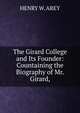 The Girard College and Its Founder: Countaining the Biography of Mr. Girard,, HENRY W. AREY 