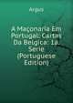 A Maconaria Em Portugal: Cartas Da Belgica: 1a. Serie (Portuguese Edition), Argus 