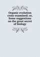 Organic evolution cross-examined; or, Some suggestions on the great secret of biology, 