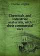 Chemicals and industrial materials, with their commercial uses, Charles Argles 