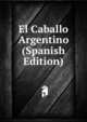 El Caballo Argentino (Spanish Edition), 