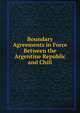 Boundary Agreements in Force Between the Argentine Republic and Chili, 