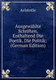 Ausgewahlte Schriften, Enthaltend Die Poetik, Die Politik; (German Edition), Аристотель 