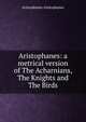 Aristophanes: a metrical version of The Acharnians, The Knights and The Birds, Aristophanes Aristophanes 