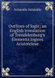 Outlines of logic; an English translation of Trendelenburg's Elementa logices Aristoteleae, Аристотель 