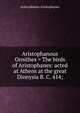 Aristophanous Ornithes = The birds of Aristophanes: acted at Athens at the great Dionysia B. C. 414;, Aristophanes Aristophanes 