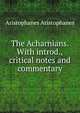 The Acharnians. With introd., critical notes and commentary, Aristophanes Aristophanes 