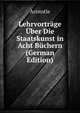 Lehrvortrage Uber Die Staatskunst in Acht Buchern (German Edition), Аристотель 