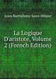 La Logique D'aristote, Volume 2 (French Edition), Jules Barthelemy Saint-Hilaire 