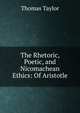 The Rhetoric, Poetic, and Nicomachean Ethics: Of Aristotle, Thomas Taylor 