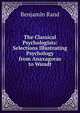 The Classical Psychologists: Selections Illustrating Psychology from Anaxagoras to Wundt, Benjamin Rand 