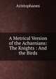 A Metrical Version of the Acharnians: The Knights : And the Birds, Aristophanis Ranae 