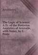 The Logic of Science: A Tr. of the Posterior Analytics of Aristotle, with Notes, by E. Poste, Аристотель 