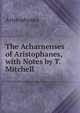 The Acharnenses of Aristophanes, with Notes by T. Mitchell, Aristophanis Ranae 