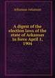 A digest of the election laws of the state of Arkansas in force April 1, 1904, Arkansas Arkansas 