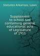 Supplement to school law containing general educational acts of Legislature of 1911, Statutes Arkansas. Laws 