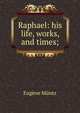 Raphael: his life, works, and times;, Eugene Muntz 