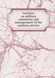 Lectures on military sanitation and management of the sanitary service, 