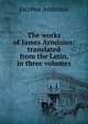 The works of James Arminius: translated from the Latin, in three volumes, Jacobus Arminius 