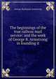 The beginnings of the true railway mail service: and the work of George B. Armstrong in founding it, George Buchanan Armstrong 