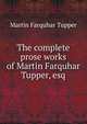 The complete prose works of Martin Farquhar Tupper, esq., Martin Farquhar Tupper 