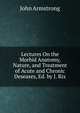 Lectures On the Morbid Anatomy, Nature, and Treatment of Acute and Chronic Deseases, Ed. by J. Rix, John Armstrong 