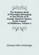 The Register Book of Marriages Belonging to the Parish of St. George, Hanover Square, in the County of Middlesex, Volume 4, George John Armytage 